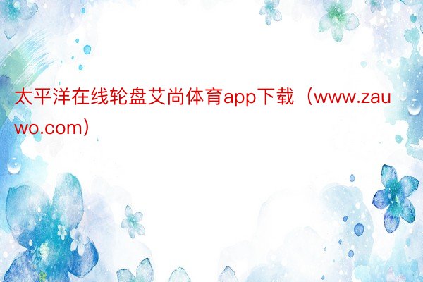 太平洋在线轮盘艾尚体育app下载（www.zauwo.com）