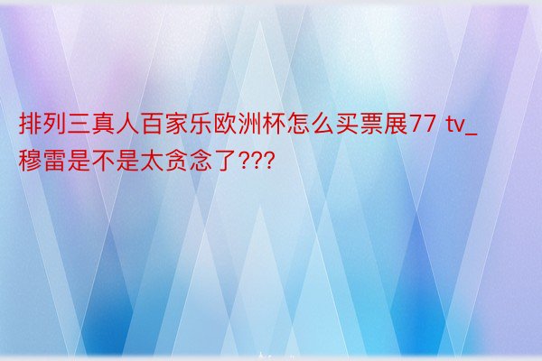 排列三真人百家乐欧洲杯怎么买票展77 tv_穆雷是不是太贪念了???