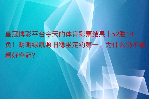 皇冠博彩平台今天的体育彩票结果 | 52胜14负！明明绿凯照旧稳坐定约第一，为什么仍不被看好夺冠？