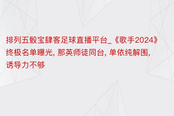 排列五骰宝肆客足球直播平台_《歌手2024》终极名单曝光, 那英师徒同台, 单依纯解围, 诱导力不够