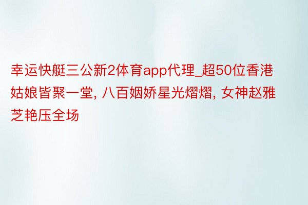 幸运快艇三公新2体育app代理_超50位香港姑娘皆聚一堂， 八百姻娇星光熠熠， 女神赵雅芝艳压全场