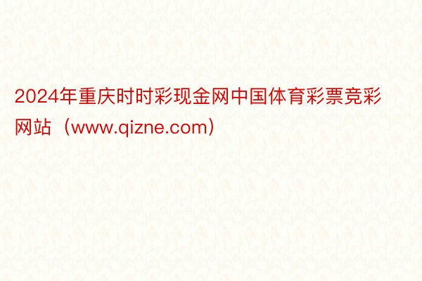 2024年重庆时时彩现金网中国体育彩票竞彩网站（www.qizne.com）