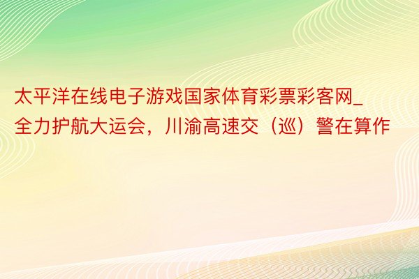 太平洋在线电子游戏国家体育彩票彩客网_全力护航大运会，川渝高速交（巡）警在算作