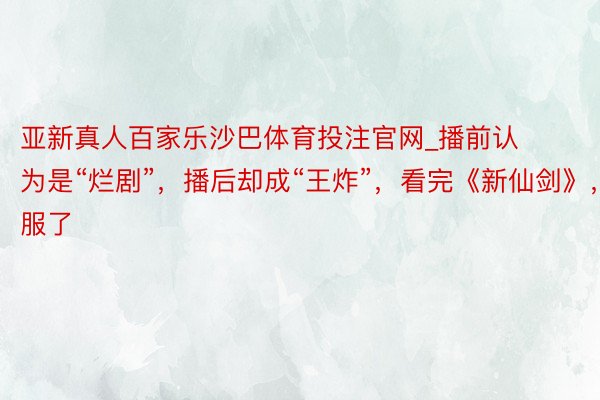 亚新真人百家乐沙巴体育投注官网_播前认为是“烂剧”，播后却成“王炸”，看完《新仙剑》，我服了