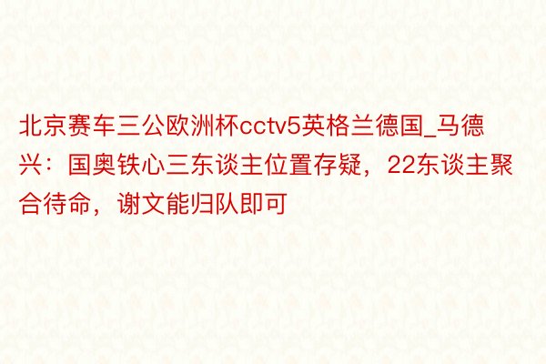 北京赛车三公欧洲杯cctv5英格兰德国_马德兴：国奥铁心三东谈主位置存疑，22东谈主聚合待命，谢文能归队即可