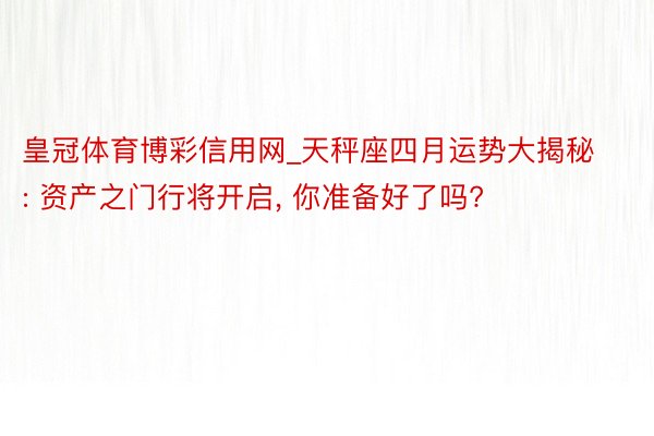 皇冠体育博彩信用网_天秤座四月运势大揭秘: 资产之门行将开启, 你准备好了吗?