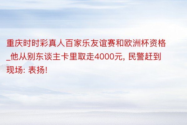 重庆时时彩真人百家乐友谊赛和欧洲杯资格_他从别东谈主卡里取走4000元, 民警赶到现场: 表扬!