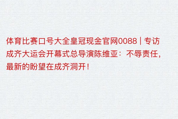 体育比赛口号大全皇冠现金官网0088 | 专访成齐大运会开幕式总导演陈维亚：不辱责任，最新的盼望在成齐洞开！