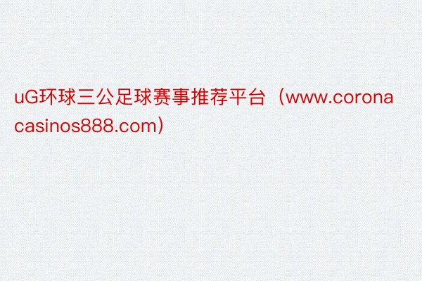 uG环球三公足球赛事推荐平台（www.coronacasinos888.com）