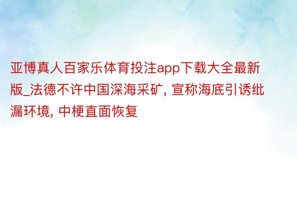 亚博真人百家乐体育投注app下载大全最新版_法德不许中国深海采矿, 宣称海底引诱纰漏环境, 中梗直面恢复