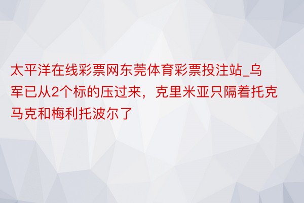 太平洋在线彩票网东莞体育彩票投注站_乌军已从2个标的压过来，克里米亚只隔着托克马克和梅利托波尔了