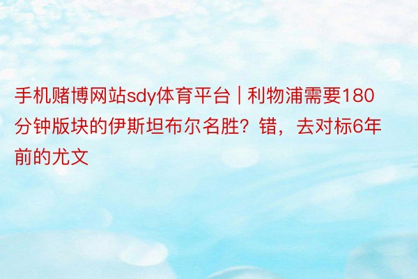 手机赌博网站sdy体育平台 | 利物浦需要180分钟版块的伊斯坦布尔名胜？错，去对标6年前的尤文