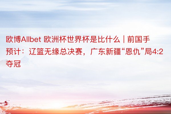 欧博Allbet 欧洲杯世界杯是比什么 | 前国手预计：辽篮无缘总决赛，广东新疆“恩仇”局4:2夺冠