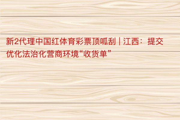 新2代理中国红体育彩票顶呱刮 | 江西：提交优化法治化营商环境“收货单”