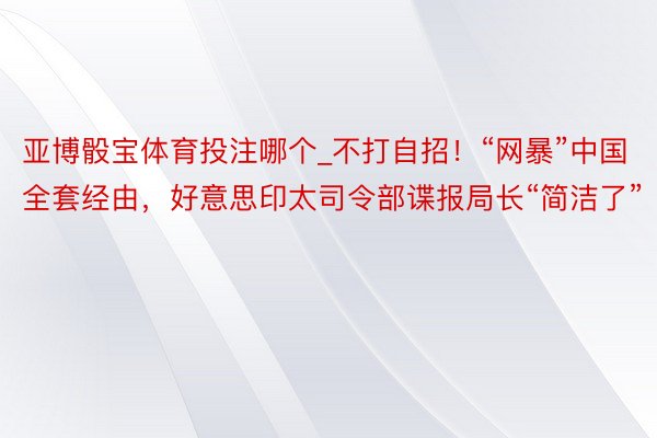 亚博骰宝体育投注哪个_不打自招！“网暴”中国全套经由，好意思印太司令部谍报局长“简洁了”