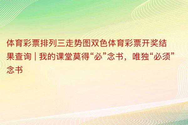 体育彩票排列三走势图双色体育彩票开奖结果查询 | 我的课堂莫得“必”念书，唯独“必须”念书