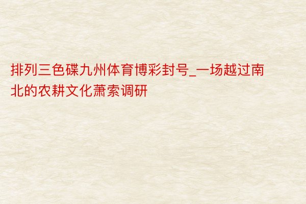 排列三色碟九州体育博彩封号_一场越过南北的农耕文化萧索调研