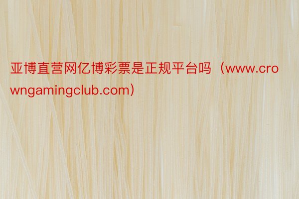 亚博直营网亿博彩票是正规平台吗（www.crowngamingclub.com）