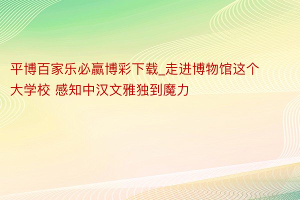 平博百家乐必赢博彩下载_走进博物馆这个大学校 感知中汉文雅独到魔力