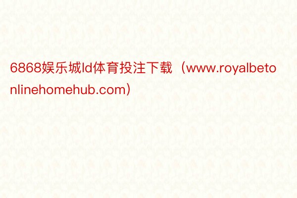 6868娱乐城ld体育投注下载（www.royalbetonlinehomehub.com）