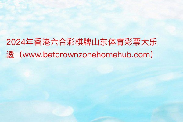 2024年香港六合彩棋牌山东体育彩票大乐透（www.betcrownzonehomehub.com）