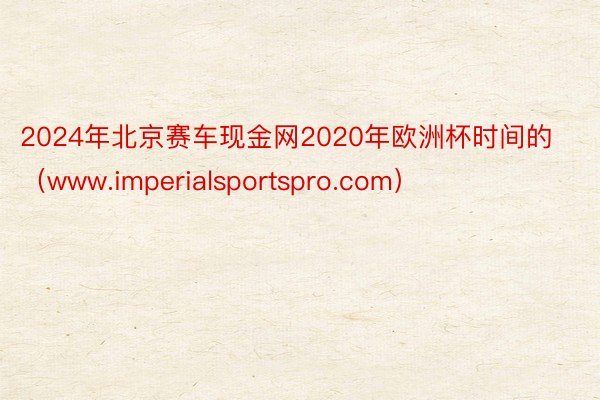 2024年北京赛车现金网2020年欧洲杯时间的（www.imperialsportspro.com）