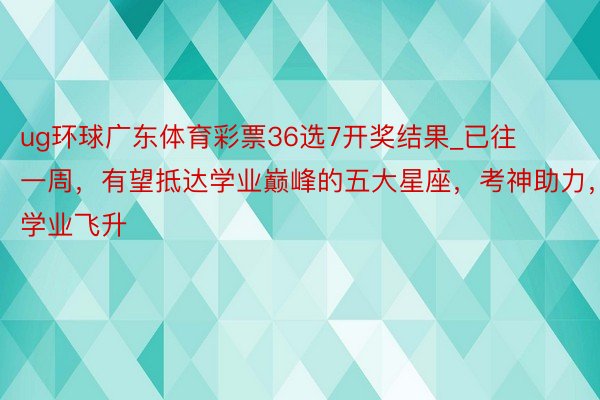 ug环球广东体育彩票36选7开奖结果_已往一周，有望抵达学业巅峰的五大星座，考神助力，学业飞升