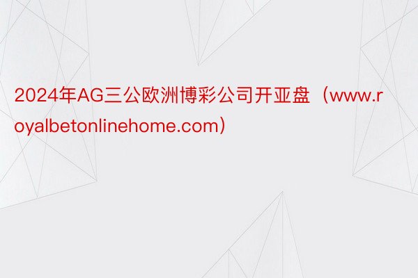 2024年AG三公欧洲博彩公司开亚盘（www.royalbetonlinehome.com）