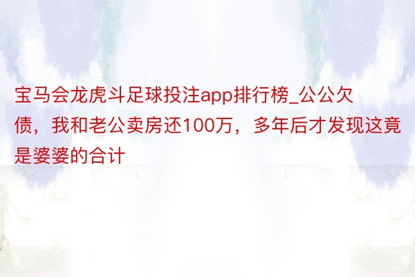 宝马会龙虎斗足球投注app排行榜_公公欠债，我和老公卖房还100万，多年后才发现这竟是婆婆的合计