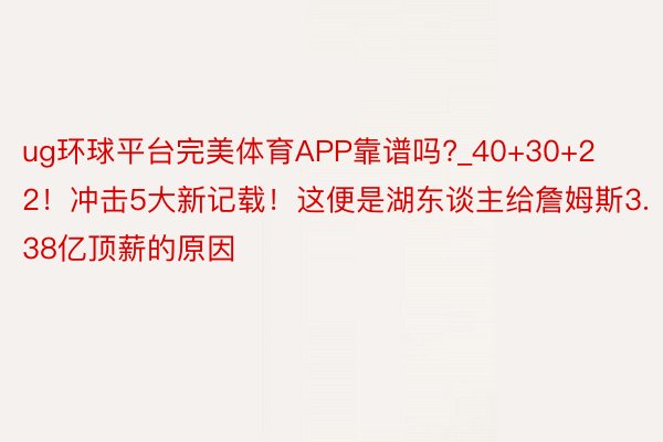 ug环球平台完美体育APP靠谱吗?_40+30+22！冲击5大新记载！这便是湖东谈主给詹姆斯3.38亿顶薪的原因