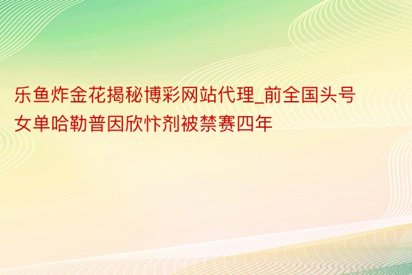 乐鱼炸金花揭秘博彩网站代理_前全国头号女单哈勒普因欣忭剂被禁赛四年