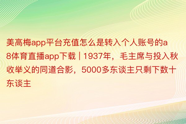 美高梅app平台充值怎么是转入个人账号的a8体育直播app下载 | 1937年，毛主席与投入秋收举义的同道合影，5000多东谈主只剩下数十东谈主