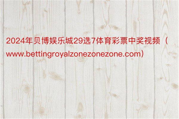 2024年贝博娱乐城29选7体育彩票中奖视频（www.bettingroyalzonezonezone.com）