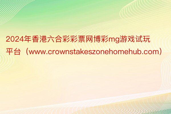 2024年香港六合彩彩票网博彩mg游戏试玩平台（www.crownstakeszonehomehub.com）