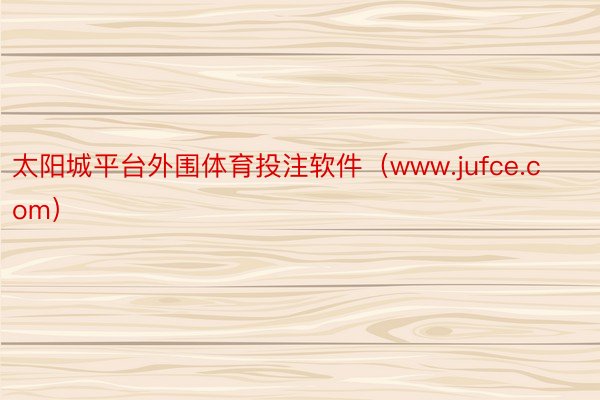 太阳城平台外围体育投注软件（www.jufce.com）