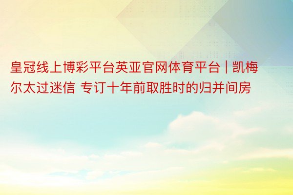 皇冠线上博彩平台英亚官网体育平台 | 凯梅尔太过迷信 专订十年前取胜时的归并间房