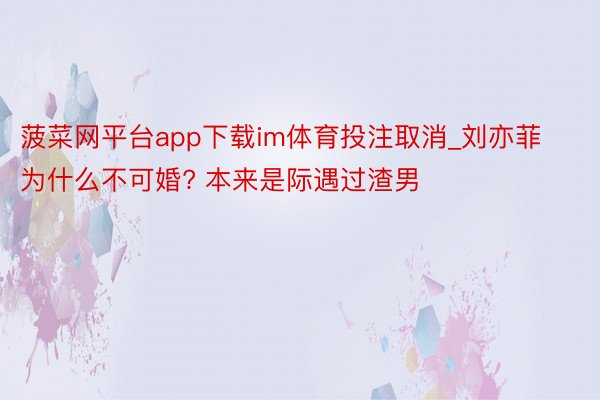 菠菜网平台app下载im体育投注取消_刘亦菲为什么不可婚? 本来是际遇过渣男