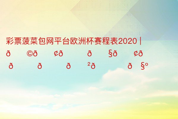 彩票菠菜包网平台欧洲杯赛程表2020 | 𝐩𝐢𝐜𝐧𝐢𝐜 𝐝𝐚𝐲🕊️🧺