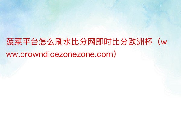 菠菜平台怎么刷水比分网即时比分欧洲杯（www.crowndicezonezone.com）