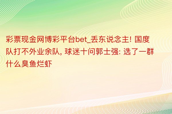 彩票现金网博彩平台bet_丢东说念主! 国度队打不外业余队, 球迷十问郭士强: 选了一群什么臭鱼烂虾