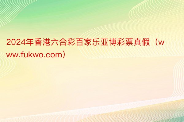 2024年香港六合彩百家乐亚博彩票真假（www.fukwo.com）