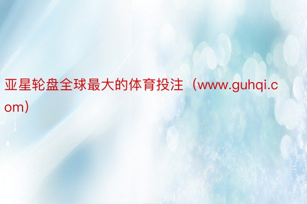 亚星轮盘全球最大的体育投注（www.guhqi.com）