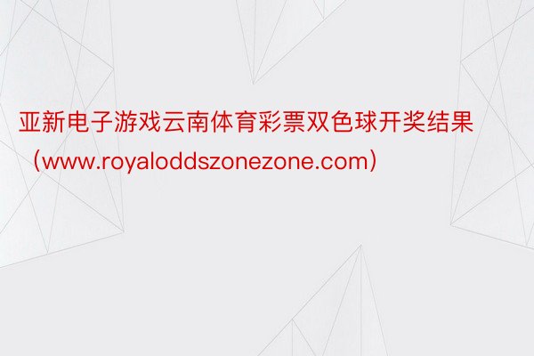 亚新电子游戏云南体育彩票双色球开奖结果（www.royaloddszonezone.com）