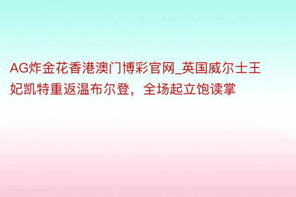 AG炸金花香港澳门博彩官网_英国威尔士王妃凯特重返温布尔登，全场起立饱读掌