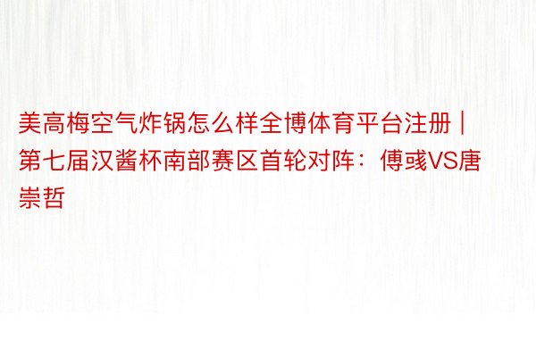 美高梅空气炸锅怎么样全博体育平台注册 | 第七届汉酱杯南部赛区首轮对阵：傅彧VS唐崇哲