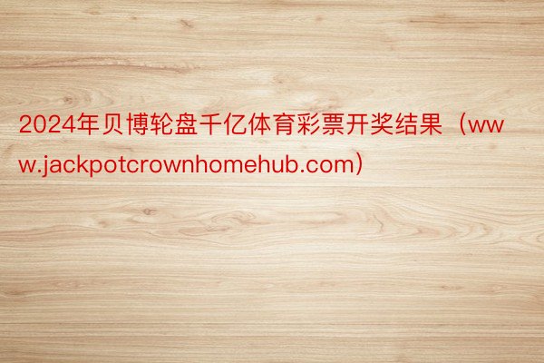 2024年贝博轮盘千亿体育彩票开奖结果（www.jackpotcrownhomehub.com）