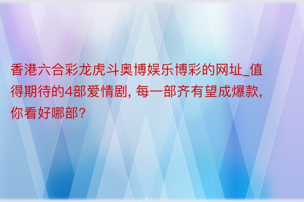 香港六合彩龙虎斗奥博娱乐博彩的网址_值得期待的4部爱情剧, 每一部齐有望成爆款, 你看好哪部?