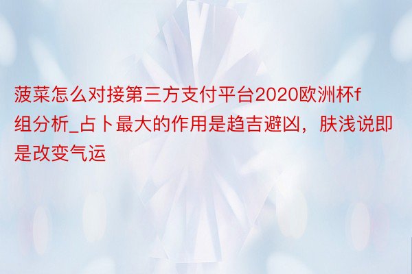 菠菜怎么对接第三方支付平台2020欧洲杯f组分析_占卜最大的作用是趋吉避凶，肤浅说即是改变气运