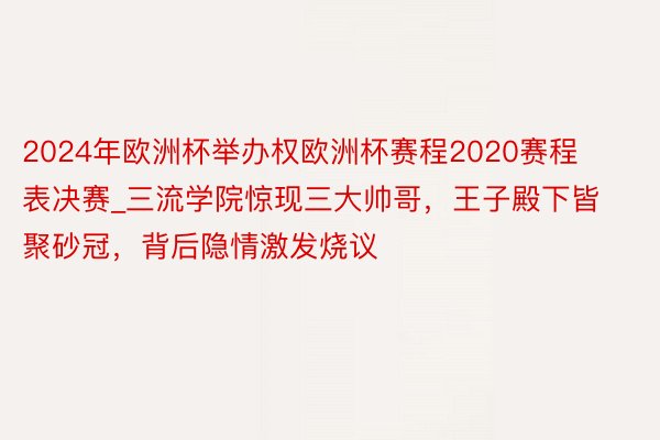 2024年欧洲杯举办权欧洲杯赛程2020赛程表决赛_三流学院惊现三大帅哥，王子殿下皆聚砂冠，背后隐情激发烧议