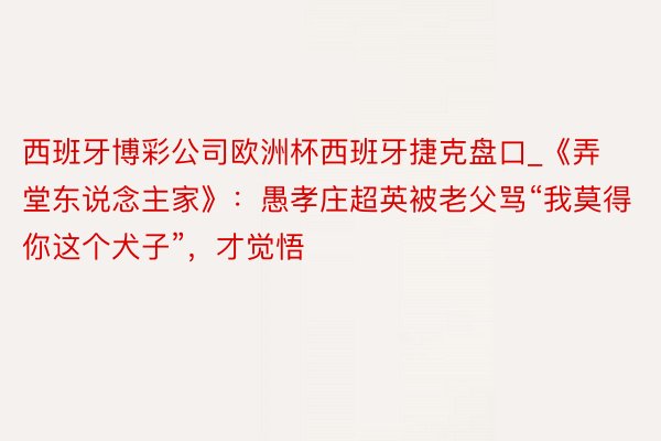 西班牙博彩公司欧洲杯西班牙捷克盘口_《弄堂东说念主家》：愚孝庄超英被老父骂“我莫得你这个犬子”，才觉悟